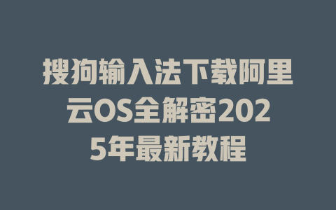 搜狗输入法下载阿里云OS全解密2025年最新教程 搜狗输入法下载阿里云OS全解密2025年最新教程 二
