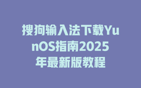 搜狗输入法下载YunOS指南2025年最新版教程 搜狗输入法下载YunOS指南2025年最新版教程 二