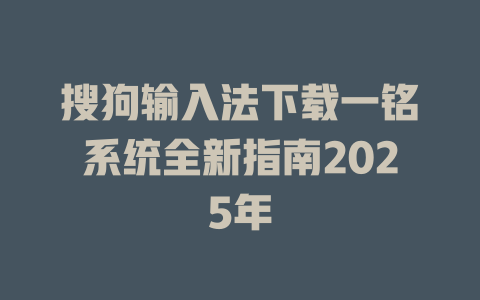 搜狗输入法下载一铭系统全新指南2025年 一