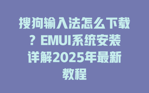 搜狗输入法怎么下载?EMUI系统安装详解2025年最新教程 搜狗输入法怎么下载?EMUI系统安装详解2025年最新教程 二