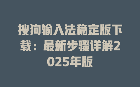 搜狗输入法稳定版下载:最新步骤详解2025年版 搜狗输入法稳定版下载:最新步骤详解2025年版 二