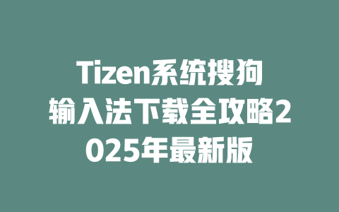 Tizen系统搜狗输入法下载全攻略2025年最新版 二