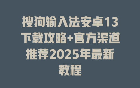 搜狗输入法安卓13下载攻略+官方渠道推荐2025年最新教程 搜狗输入法安卓13下载攻略+官方渠道推荐2025年最新教程 二