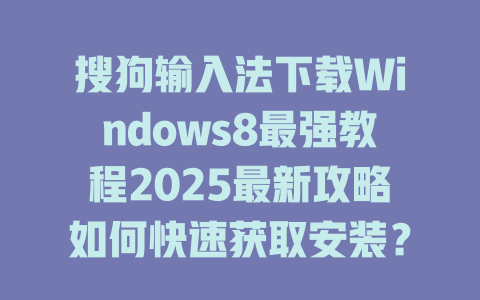 搜狗输入法下载Windows8最强教程2025最新攻略如何快速获取安装? 搜狗输入法下载Windows8最强教程2025最新攻略如何快速获取安装? 二