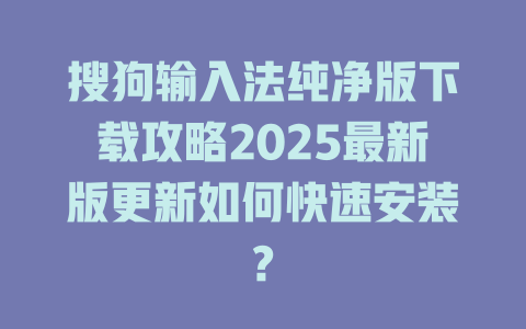 搜狗输入法纯净版下载攻略2025最新版更新如何快速安装? 搜狗输入法纯净版下载攻略2025最新版更新如何快速安装? 二