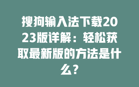 搜狗输入法下载2023版详解:轻松获取最新版的方法是什么? 搜狗输入法下载2023版详解:轻松获取最新版的方法是什么? 二