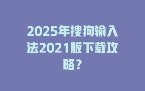 2025年搜狗输入法2021版下载攻略? 2025年搜狗输入法2021版下载攻略? 二