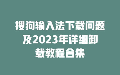 搜狗输入法下载问题及2023年详细卸载教程合集 搜狗输入法下载问题及2023年详细卸载教程合集 二