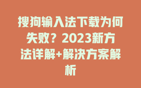搜狗输入法下载为何失败？2023新方法详解+解决方案解析 二