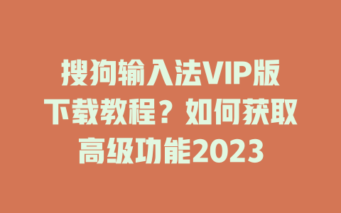 搜狗输入法VIP版下载教程？如何获取高级功能2023 二