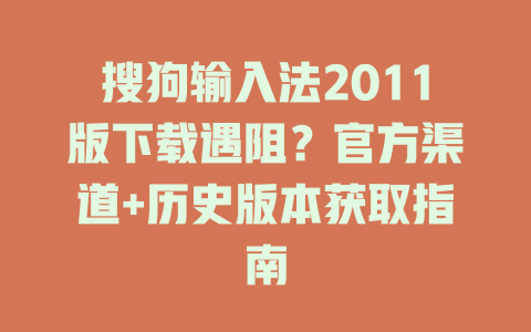 搜狗输入法2011版下载遇阻?官方渠道+历史版本获取指南 搜狗输入法2011版下载遇阻?官方渠道+历史版本获取指南 二