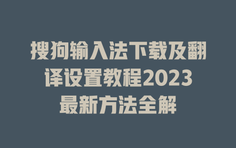 搜狗输入法下载及翻译设置教程2023最新方法全解 搜狗输入法下载及翻译设置教程2023最新方法全解 二