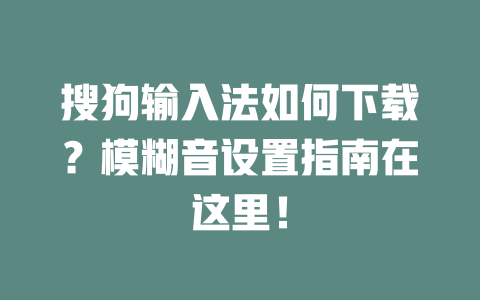 搜狗输入法如何下载?模糊音设置指南在这里! 搜狗输入法如何下载?模糊音设置指南在这里! 二