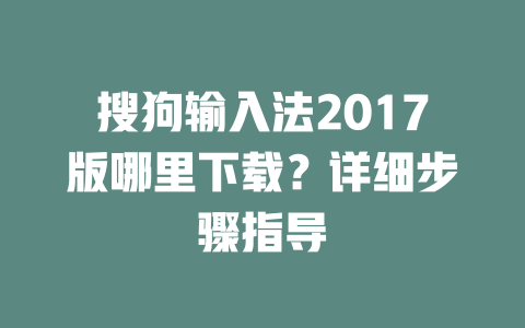 搜狗输入法2017版哪里下载?详细步骤指导 搜狗输入法2017版哪里下载?详细步骤指导 二