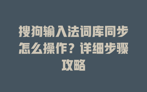 搜狗输入法词库同步怎么操作?详细步骤攻略 搜狗输入法词库同步怎么操作?详细步骤攻略 二