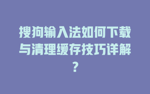 搜狗输入法如何下载与清理缓存技巧详解? 搜狗输入法如何下载与清理缓存技巧详解? 二