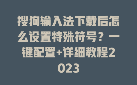 搜狗输入法下载后怎么设置特殊符号?一键配置+详细教程2023 搜狗输入法下载后怎么设置特殊符号?一键配置+详细教程2023 二