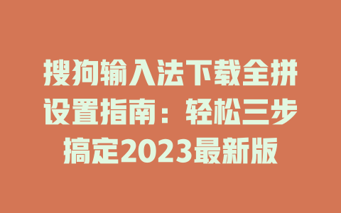 搜狗输入法下载全拼设置指南:轻松三步搞定2023最新版 搜狗输入法下载全拼设置指南:轻松三步搞定2023最新版 二