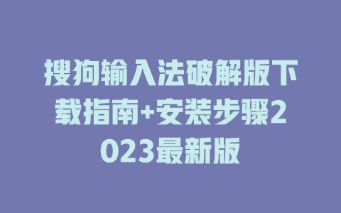 搜狗输入法破解版下载指南+安装步骤2023最新版 搜狗输入法破解版下载指南+安装步骤2023最新版 二