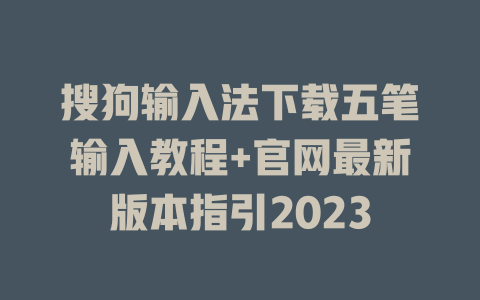 搜狗输入法下载五笔输入教程+官网最新版本指引2023 搜狗输入法下载五笔输入教程+官网最新版本指引2023 二