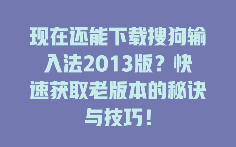 现在还能下载搜狗输入法2013版?快速获取老版本的秘诀与技巧! 现在还能下载搜狗输入法2013版?快速获取老版本的秘诀与技巧! 二