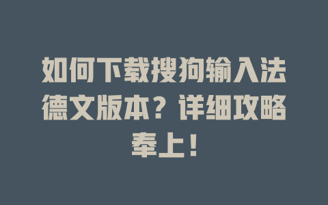 如何下载搜狗输入法德文版本?详细攻略奉上! 如何下载搜狗输入法德文版本?详细攻略奉上! 二