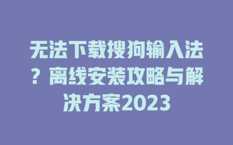 无法下载搜狗输入法?离线安装攻略与解决方案2023 无法下载搜狗输入法?离线安装攻略与解决方案2023 二