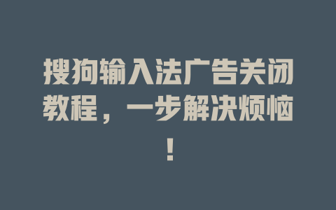搜狗输入法广告关闭教程,一步解决烦恼! 搜狗输入法广告关闭教程,一步解决烦恼! 二