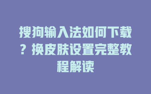 搜狗输入法如何下载?换皮肤设置完整教程解读 搜狗输入法如何下载?换皮肤设置完整教程解读 二