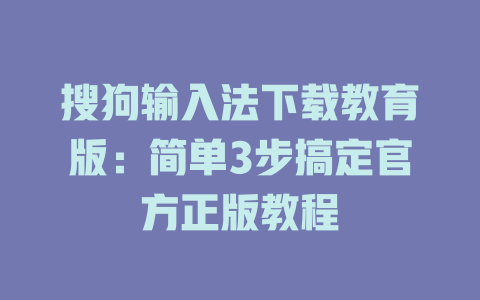 搜狗输入法下载教育版:简单3步搞定官方正版教程 搜狗输入法下载教育版:简单3步搞定官方正版教程 二