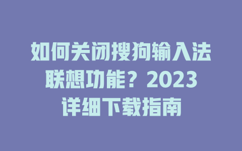 如何关闭搜狗输入法联想功能？2023详细下载指南 一