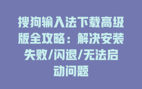 搜狗输入法下载高级版全攻略：解决安装失败/闪退/无法启动问题 二