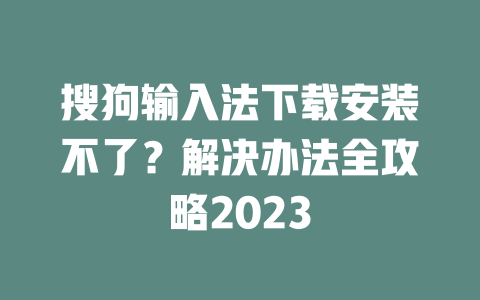 搜狗输入法下载安装不了？解决办法全攻略2023 二